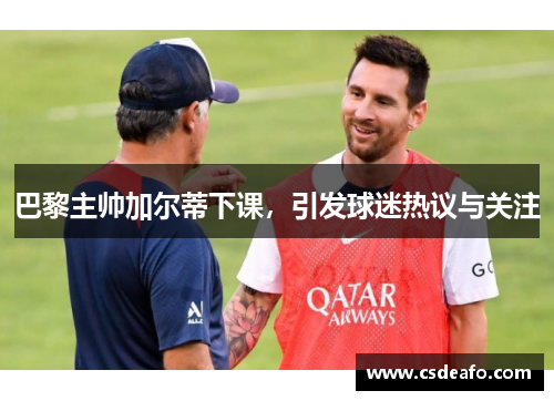 巴黎主帅加尔蒂下课，引发球迷热议与关注